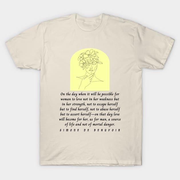 Simone de Beauvoir quote: On the day when it will be possible for woman to love not in her weakness but in strength... love will become for her, as for man, a source of life T-Shirt by artbleed